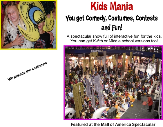 Kids Mania  You get Comedy, Costumes, Contests and Fun!  A spectacular show full of interactive fun for the kids. You can get K-5th or Middle school versions too!